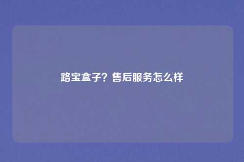 路宝盒子?售后服务怎么样