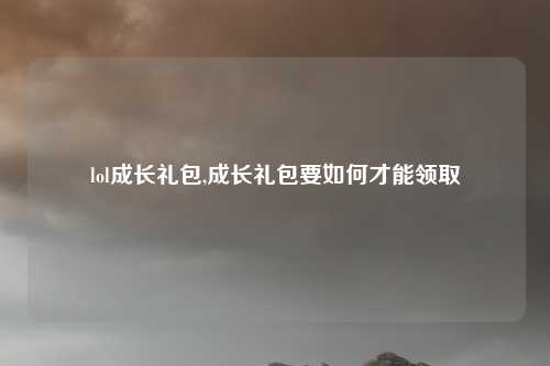 lol成长礼包,成长礼包要如何才能领取