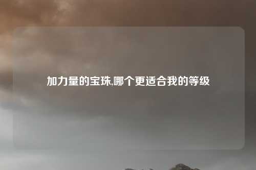 加力量的宝珠,哪个更适合我的等级