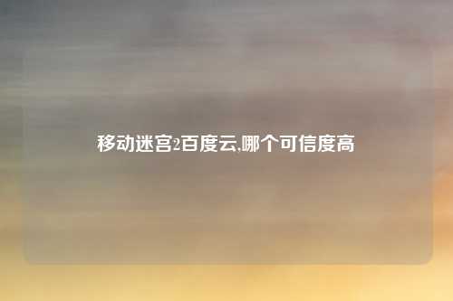 移动迷宫2百度云,哪个可信度高