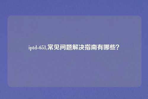 iptd-651,常见问题解决指南有哪些？