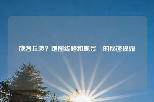 旅者丘陵？跑图线路和观景點的秘密揭露
