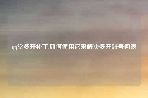 qq堂多开补丁,如何使用它来解决多开账号问题