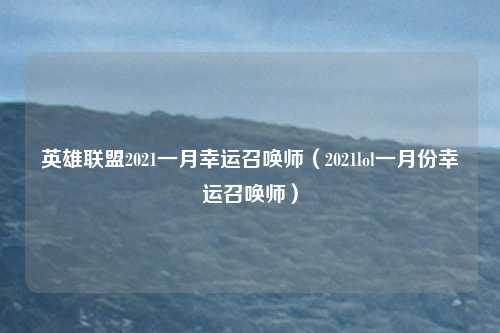 英雄联盟2021一月幸运召唤师(2021lol一月份幸运召唤师)