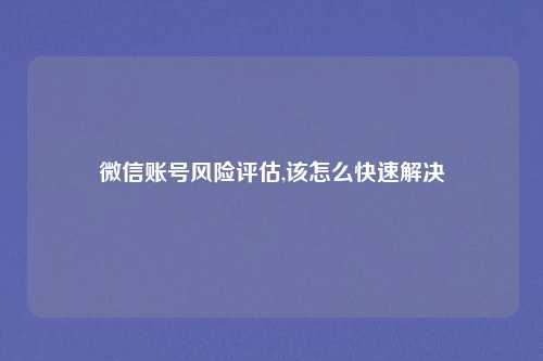 微信账号风险评估,该怎么快速解决