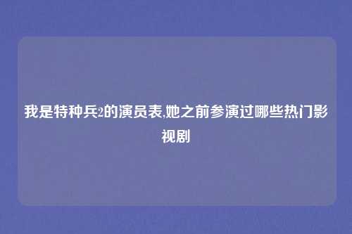 我是特种兵2的演员表,她之前参演过哪些热门影视剧