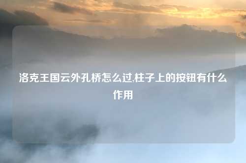 洛克王国云外孔桥怎么过,柱子上的按钮有什么作用