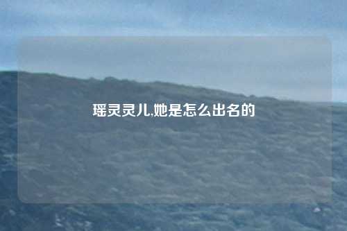 瑶灵灵儿,她是怎么出名的