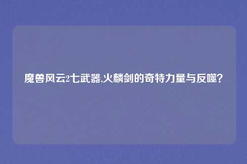 魔兽风云2七武器,火麟剑的奇特力量与反噬？