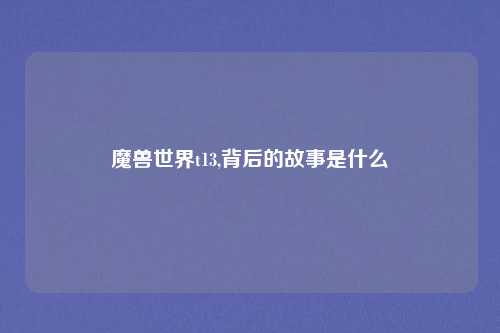魔兽世界t13,背后的故事是什么
