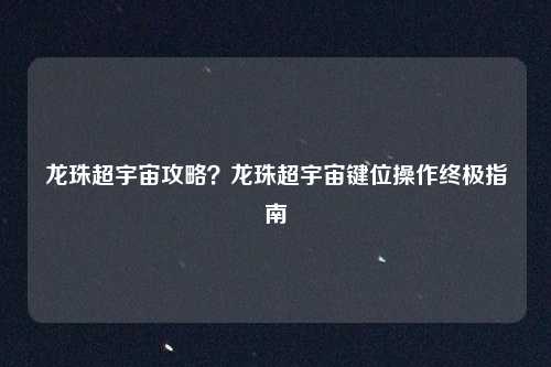 龙珠超宇宙攻略？龙珠超宇宙键位操作终极指南