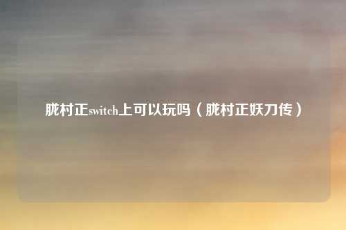 胧村正switch上可以玩吗（胧村正妖刀传）
