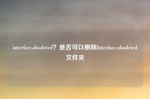 interface.obsoleted？是否可以删除Interface.obsoleted文件夹