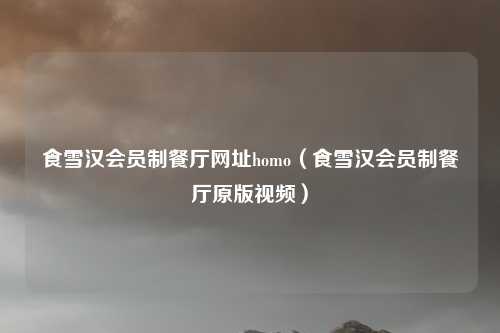食雪汉会员制餐厅网址homo（食雪汉会员制餐厅原版视频）