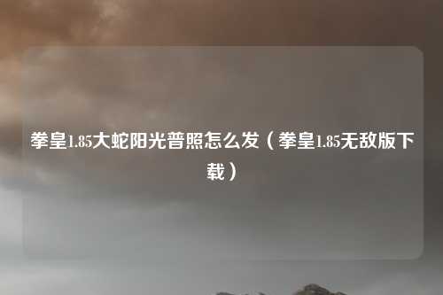 拳皇1.85大蛇阳光普照怎么发（拳皇1.85无敌版下载）