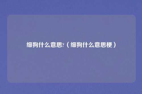 细狗什么意思?（细狗什么意思梗）