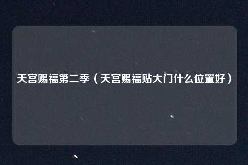 天宫赐福第二季（天宫赐福贴大门什么位置好）