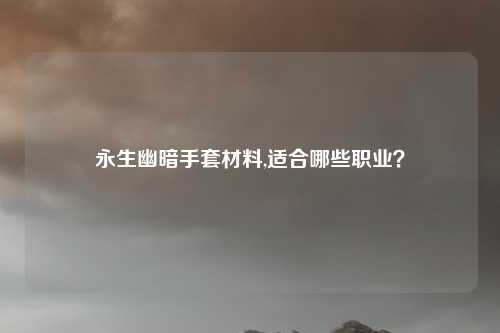 永生幽暗手套材料,适合哪些职业?