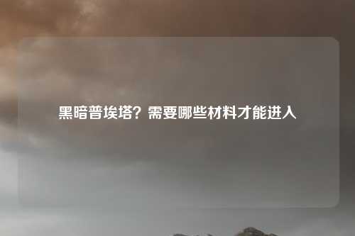 黑暗普埃塔?需要哪些材料才能进入