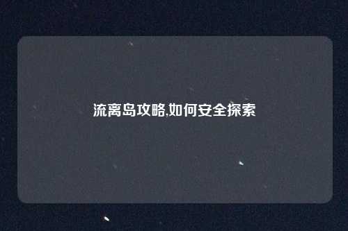 流离岛攻略,如何安全探索