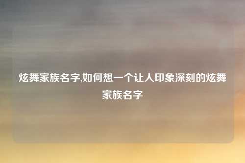 炫舞家族名字,如何想一个让人印象深刻的炫舞家族名字
