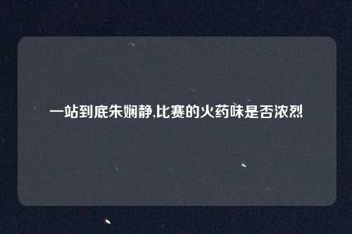 一站到底朱娴静,比赛的火药味是否浓烈