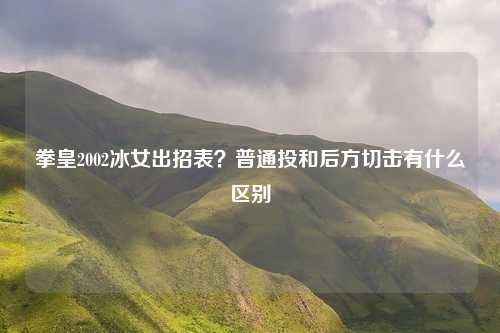 拳皇2002冰女出招表？普通投和后方切击有什么区别