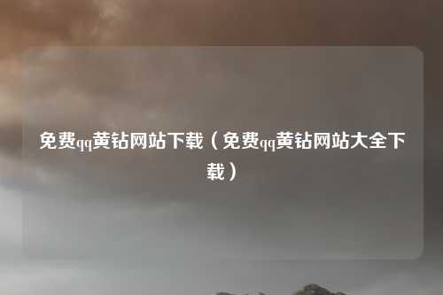 免费qq黄钻网站下载（免费qq黄钻网站大全下载）