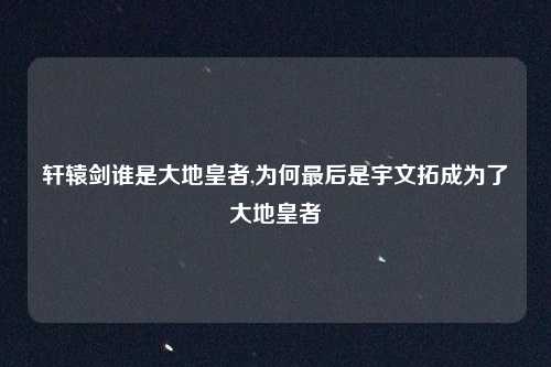 轩辕剑谁是大地皇者,为何最后是宇文拓成为了大地皇者