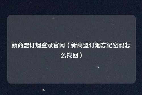 新商盟订烟登录官网（新商盟订烟忘记密码怎么找回）
