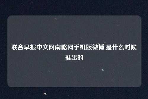 联合早报中文网南略网手机版微博,是什么时候推出的