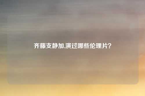 齐藤支静加,演过哪些伦理片?