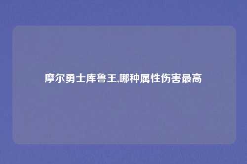 摩尔勇士库鲁王,哪种属性伤害最高