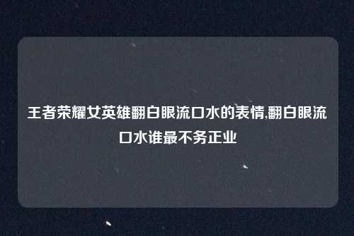 王者荣耀女英雄翻白眼流口水的表情,翻白眼流口水谁最不务正业