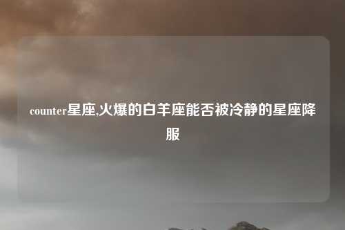 counter星座,火爆的白羊座能否被冷静的星座降服