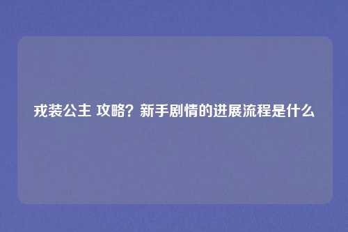 戎装公主 攻略?新手剧情的进展流程是什么