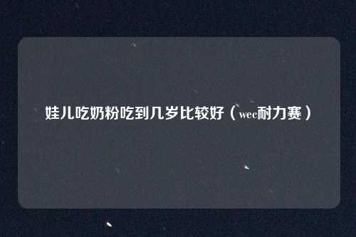 娃儿吃奶粉吃到几岁比较好（wec耐力赛）