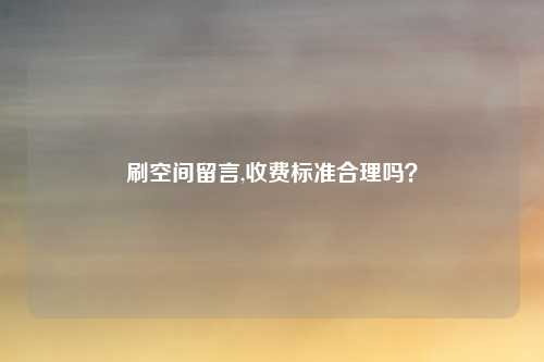 刷空间留言,收费标准合理吗？