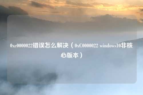 0xc0000022错误怎么解决（0xC0000022 windows10非核心版本）