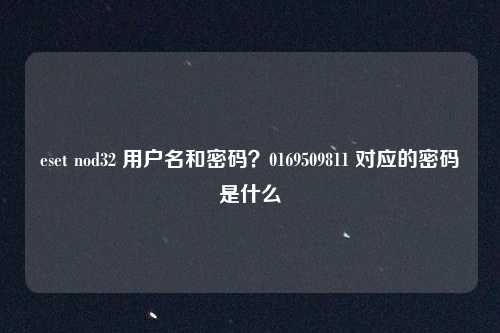 eset nod32 用户名和密码?0169509811 对应的密码是什么