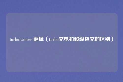turbo cancer 翻译（turbo充电和超级快充的区别）