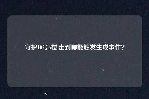守护10号n楼,走到哪能触发生成事件？