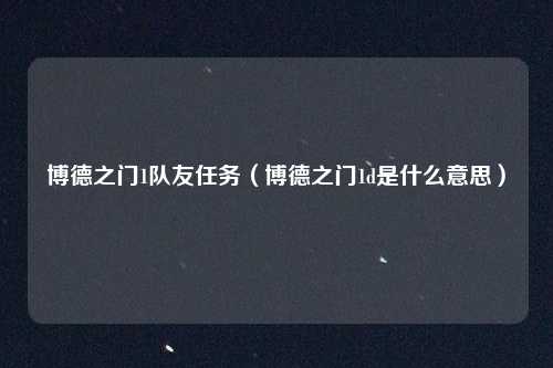 博德之门1队友任务（博德之门1d是什么意思）