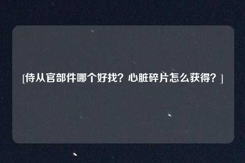 [侍从官部件哪个好找？心脏碎片怎么获得？]