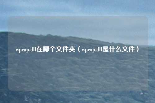 wpcap.dll在哪个文件夹（wpcap.dll是什么文件）