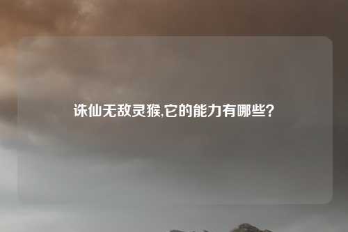 诛仙无敌灵猴,它的能力有哪些？