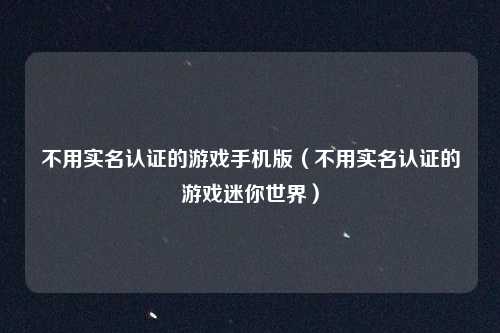 不用实名认证的游戏手机版（不用实名认证的游戏迷你世界）