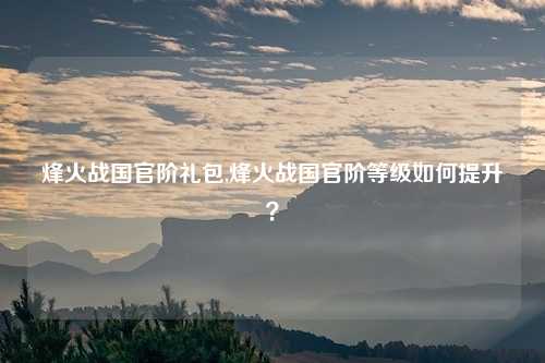 烽火战国官阶礼包,烽火战国官阶等级如何提升？