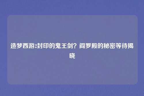造梦西游2封印的鬼王剑？阎罗殿的秘密等待揭晓