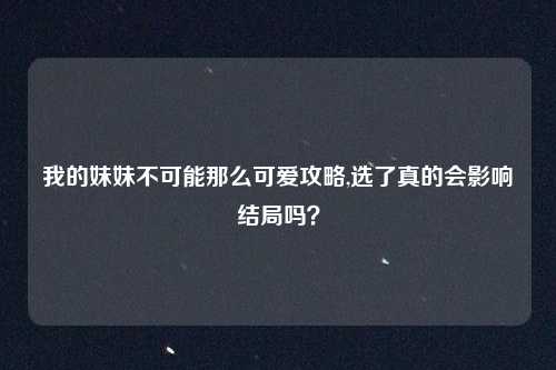 我的妹妹不可能那么可爱攻略,选了真的会影响结局吗？
